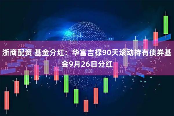 浙商配资 基金分红：华富吉禄90天滚动持有债券基金9月26日分红