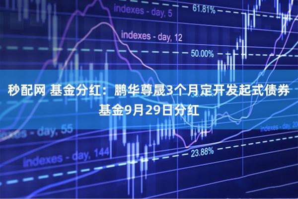 秒配网 基金分红：鹏华尊晟3个月定开发起式债券基金9月29日分红