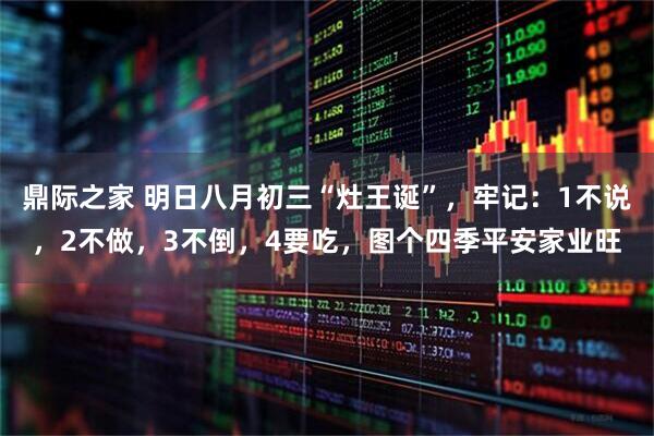 鼎际之家 明日八月初三“灶王诞”，牢记：1不说，2不做，3不倒，4要吃，图个四季平安家业旺