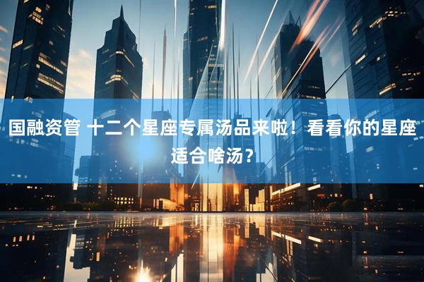 国融资管 十二个星座专属汤品来啦！看看你的星座适合啥汤？