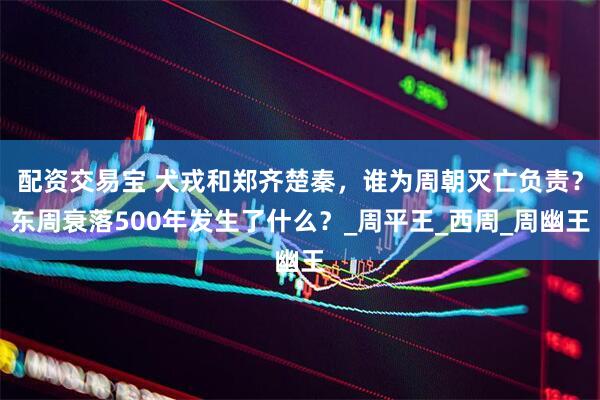 配资交易宝 犬戎和郑齐楚秦，谁为周朝灭亡负责？东周衰落500年发生了什么？_周平王_西周_周幽王