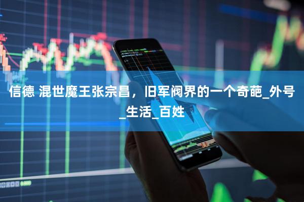 信德 混世魔王张宗昌，旧军阀界的一个奇葩_外号_生活_百姓