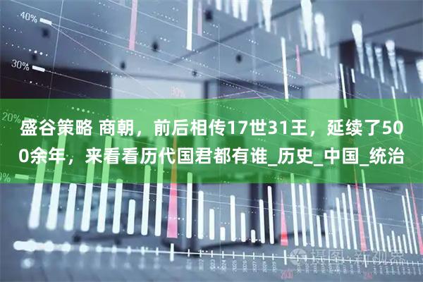 盛谷策略 商朝，前后相传17世31王，延续了500余年，来看看历代国君都有谁_历史_中国_统治