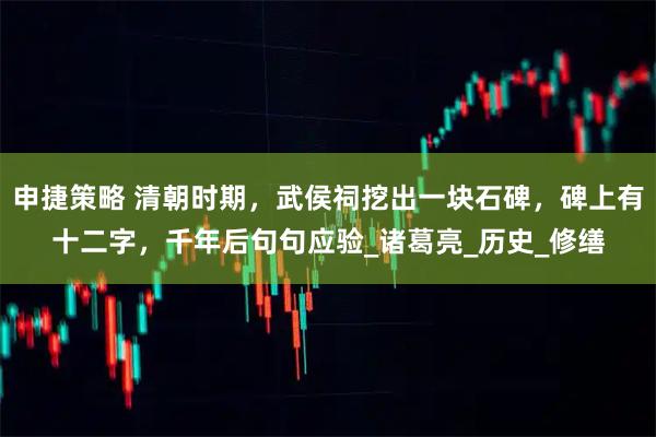 申捷策略 清朝时期，武侯祠挖出一块石碑，碑上有十二字，千年后句句应验_诸葛亮_历史_修缮