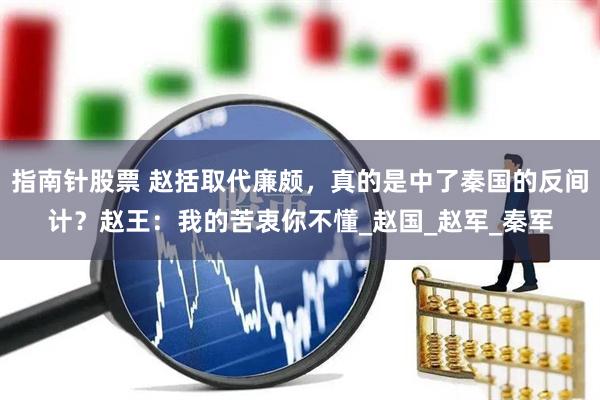指南针股票 赵括取代廉颇，真的是中了秦国的反间计？赵王：我的苦衷你不懂_赵国_赵军_秦军
