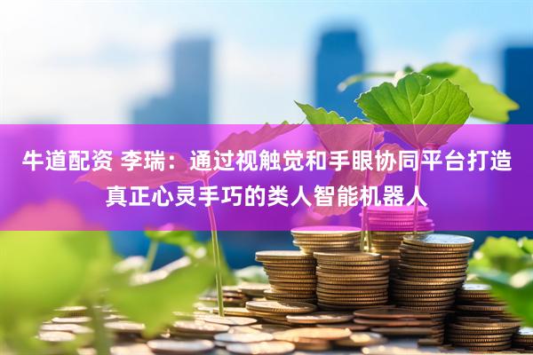 牛道配资 李瑞：通过视触觉和手眼协同平台打造真正心灵手巧的类人智能机器人