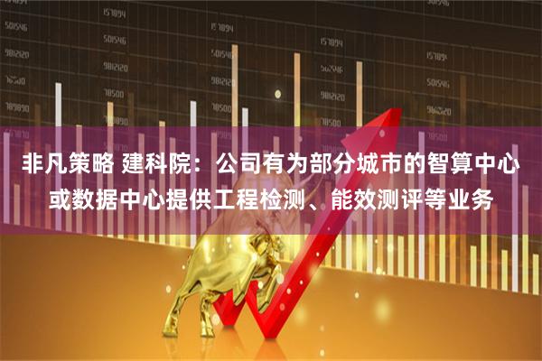 非凡策略 建科院：公司有为部分城市的智算中心或数据中心提供工程检测、能效测评等业务
