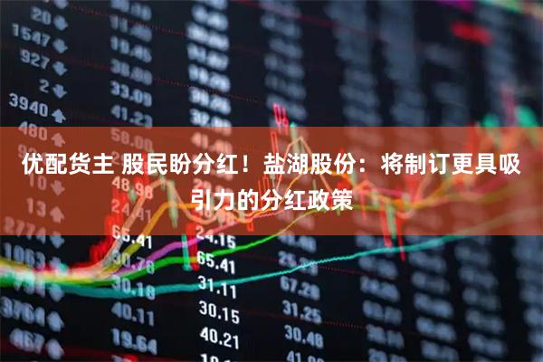 优配货主 股民盼分红！盐湖股份：将制订更具吸引力的分红政策