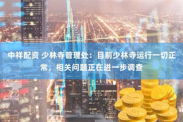 中祥配资 少林寺管理处：目前少林寺运行一切正常，相关问题正在进一步调查