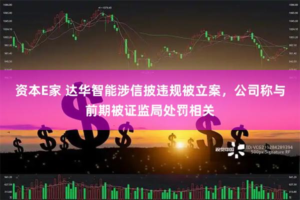 资本E家 达华智能涉信披违规被立案，公司称与前期被证监局处罚相关