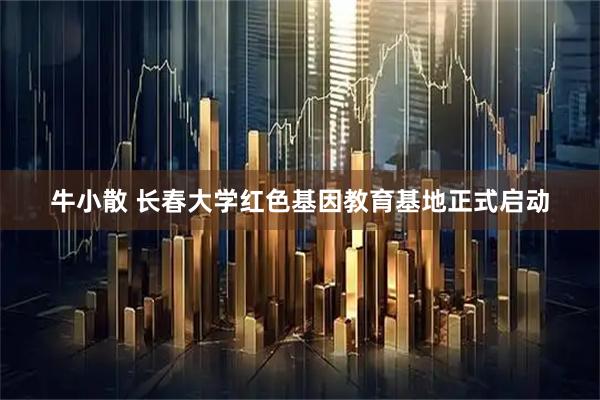 牛小散 长春大学红色基因教育基地正式启动
