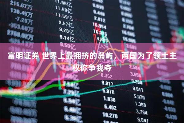 富明证券 世界上最拥挤的岛屿，两国为了领土主权你争我夺