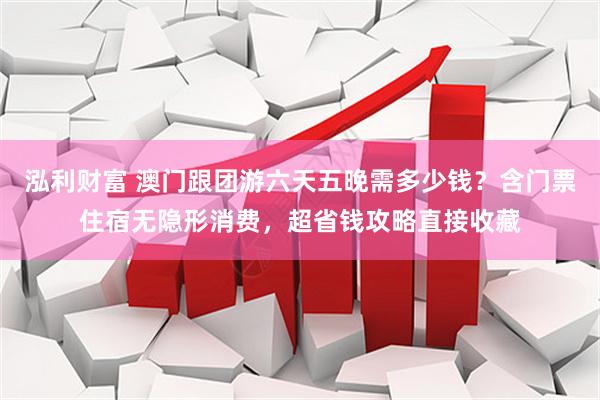 泓利财富 澳门跟团游六天五晚需多少钱？含门票住宿无隐形消费，超省钱攻略直接收藏