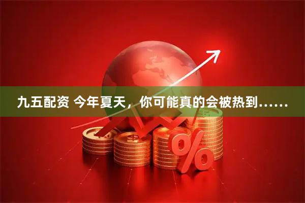 九五配资 今年夏天，你可能真的会被热到……