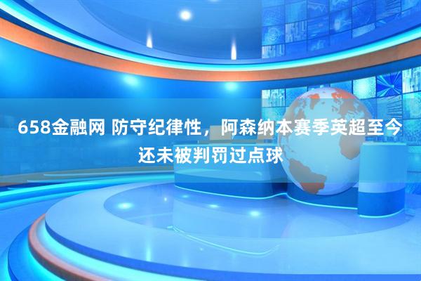 658金融网 防守纪律性，阿森纳本赛季英超至今还未被判罚过点球