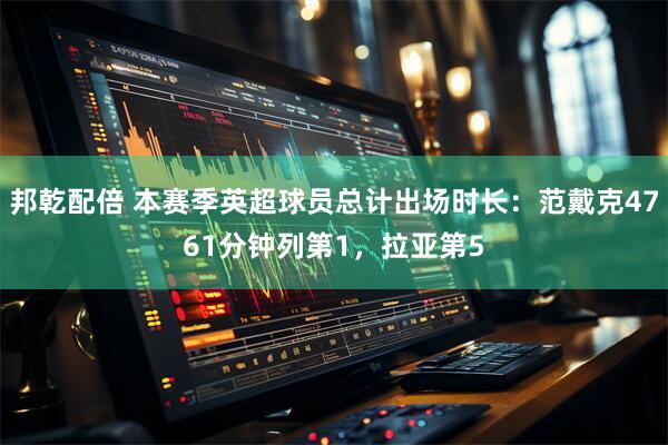 邦乾配倍 本赛季英超球员总计出场时长：范戴克4761分钟列第1，拉亚第5